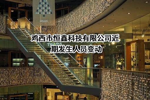 鸡西市恒鑫科技有限公司近期发生人员变动