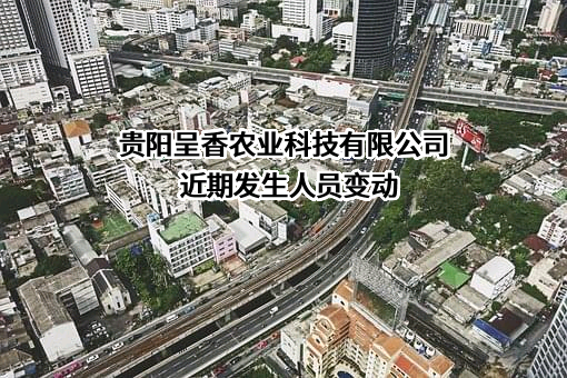 贵阳呈香农业科技有限公司近期发生人员变动