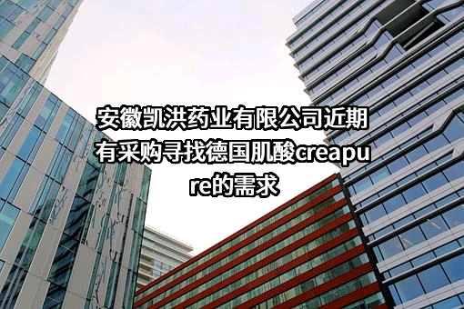 安徽凯洪药业有限公司近期有采购寻找德国肌酸creapure的需求