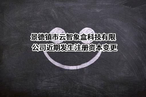 景德镇市云智象盒科技有限公司近期发生注册资本变更