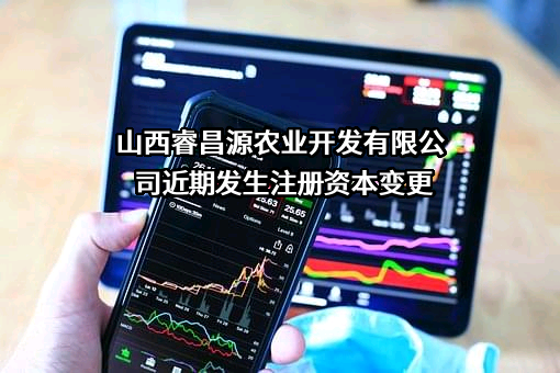 山西睿昌源农业开发有限公司近期发生注册资本变更