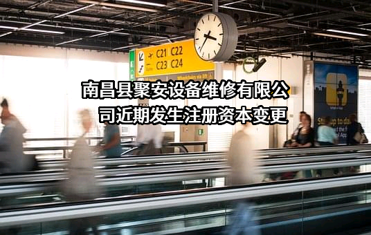 南昌县聚安设备维修有限公司近期发生注册资本变更