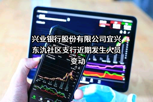 兴业银行股份有限公司宜兴东氿社区支行近期发生人员变动