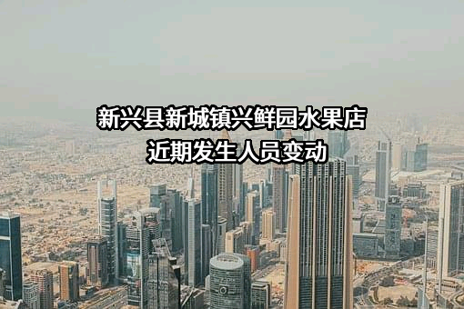 新兴县新城镇兴鲜园水果店近期发生人员变动