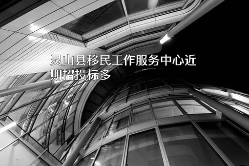 灵山县移民工作服务中心近期招投标项目多