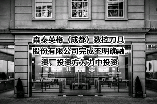 森泰英格（成都）数控刀具股份有限公司完成不明确融资，投资方为力中投资