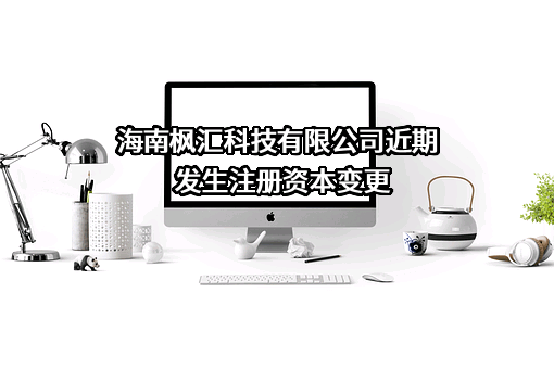 海南枫汇科技有限公司近期发生注册资本变更