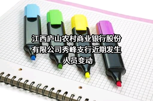 江西庐山农村商业银行股份有限公司秀峰支行近期发生人员变动