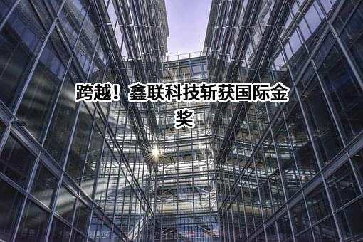 跨越！鑫联科技斩获国际金奖