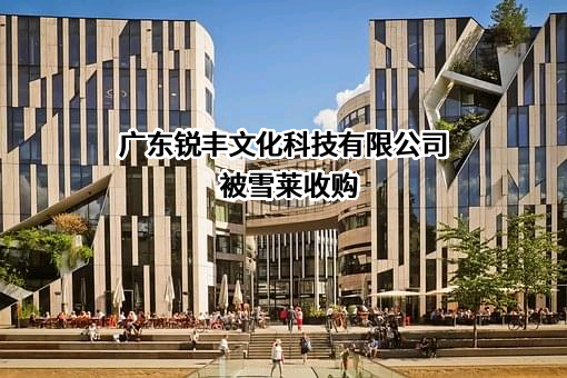 广东锐丰文化科技有限公司近期被雪莱收购