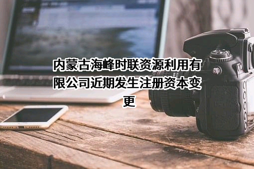 内蒙古海峰时联资源利用有限公司近期发生注册资本变更
