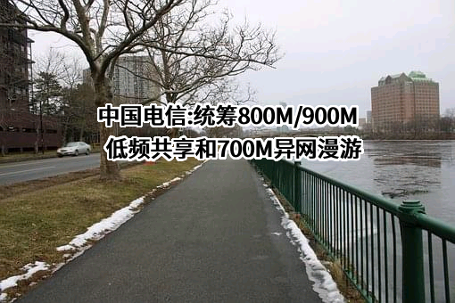 中国电信:统筹800M/900M低频共享和700M异网漫游