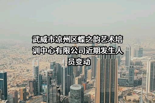 武威市凉州区蝶之韵艺术培训中心有限公司近期发生人员变动