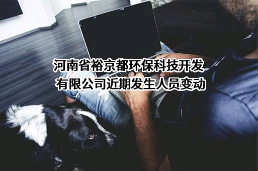 河南省裕京都环保科技开发有限公司近期发生人员变动