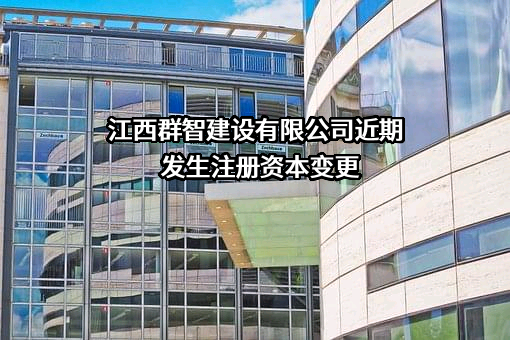 江西群智建设有限公司近期发生注册资本变更