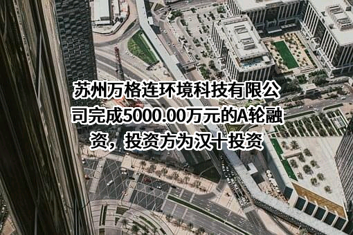 苏州万格连环境科技有限公司完成5000.00万元的A轮融资，投资方为汉十投资