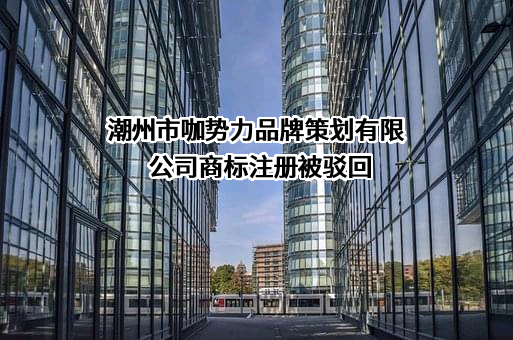 潮州市咖势力品牌策划有限公司商标注册被驳回