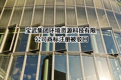 宝武集团环境资源科技有限公司商标注册被驳回