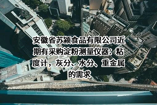 安徽省苏颍食品有限公司近期有采购淀粉测量仪器：粘度计，灰分、水分、重金属的需求