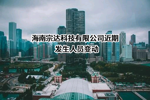 海南宗达科技有限公司近期发生人员变动