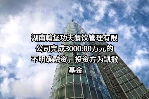 湖南翰堡功夫餐饮管理有限公司完成3000.00万元的不明确融资，投资方为凯撒基金