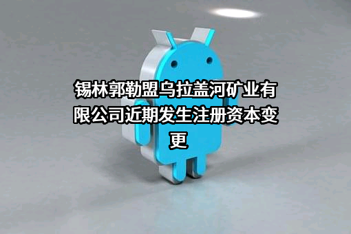 锡林郭勒盟乌拉盖河矿业有限公司近期发生注册资本变更