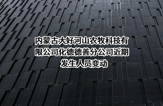 内蒙古大好河山农牧科技有限公司化德德善分公司近期发生人员变动