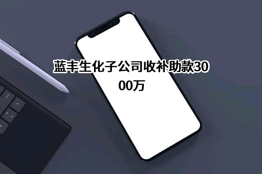 蓝丰生化子公司收补助款3000万