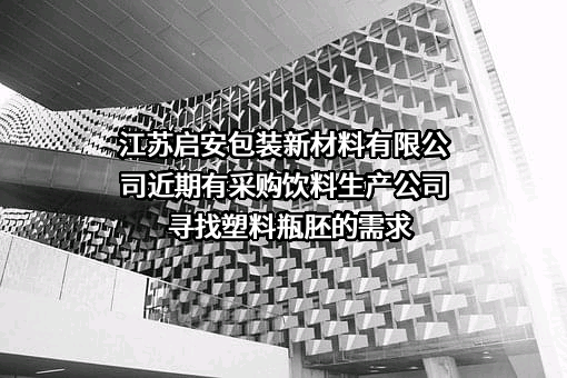 江苏启安包装新材料有限公司近期有采购饮料生产公司寻找塑料瓶胚的需求