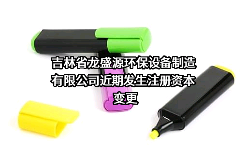 吉林省龙盛源环保设备制造有限公司近期发生注册资本变更