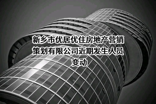 新乡市优居优住房地产营销策划有限公司近期发生人员变动