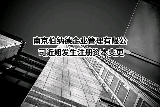 南京伯纳德企业管理有限公司近期发生注册资本变更