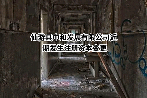 仙游县中和发展有限公司近期发生注册资本变更