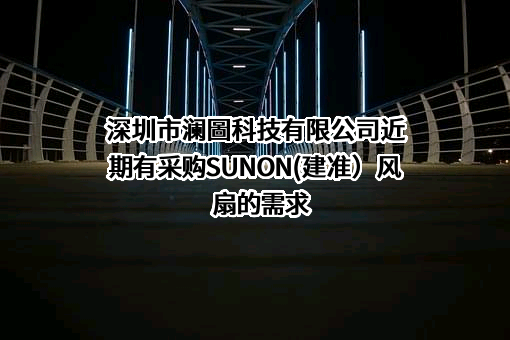 深圳市澜圖科技有限公司近期有采购SUNON(建准）风扇的需求