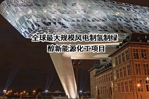 全球最大规模风电制氢制绿醇新能源化工项目