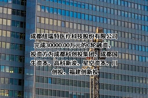 成都纽瑞特医疗科技股份有限公司完成30000.00万元的C轮融资，投资方为成都科创投集团、成都国生资本、高科新浚、星空资本、川创投、福建创新投