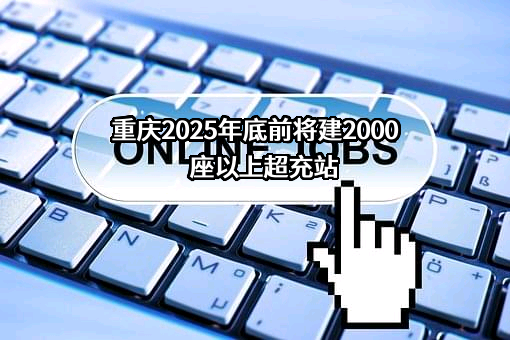 重庆2025年底前将建2000座以上超充站