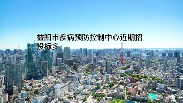 益阳市疾病预防控制中心近期招投标项目多