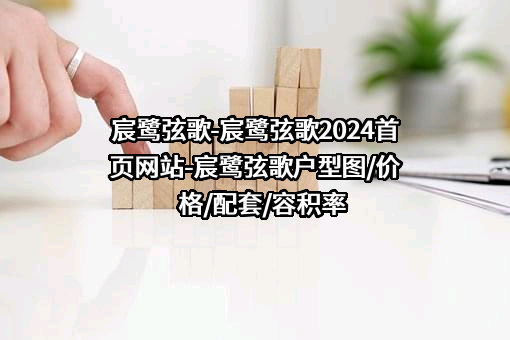 宸鹭弦歌-宸鹭弦歌2024首页网站-宸鹭弦歌户型图/价格/配套/容积率