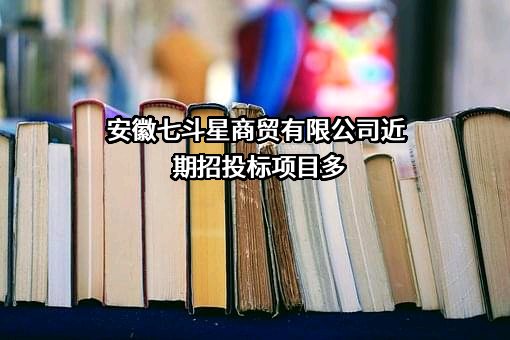 安徽七斗星商贸有限公司近期招投标项目多