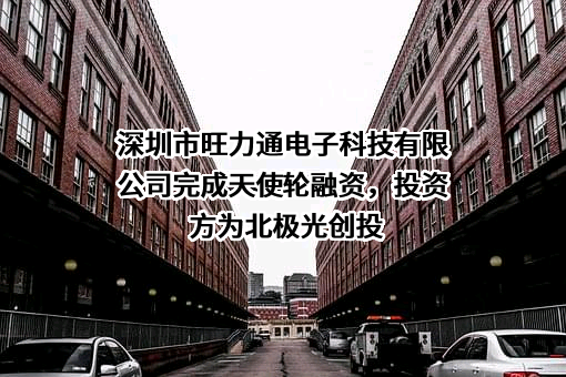 深圳市旺力通电子科技有限公司完成天使轮融资，投资方为北极光创投