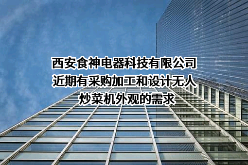 西安食神电器科技有限公司近期有采购加工和设计无人炒菜机外观的需求