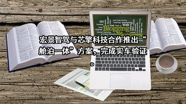 宏景智驾与芯擎科技合作推出“舱泊一体”方案，完成实车验证。