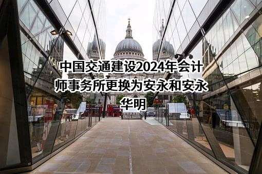 中国交通建设2024年会计师事务所更换为安永和安永华明