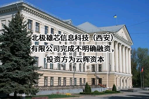 北极雄芯信息科技（西安）有限公司完成不明确融资，投资方为云晖资本