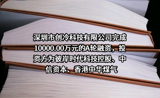 深圳市创冷科技有限公司完成10000.00万元的A轮融资，投资方为彼岸时代科技控股、中信资本、香港中华煤气