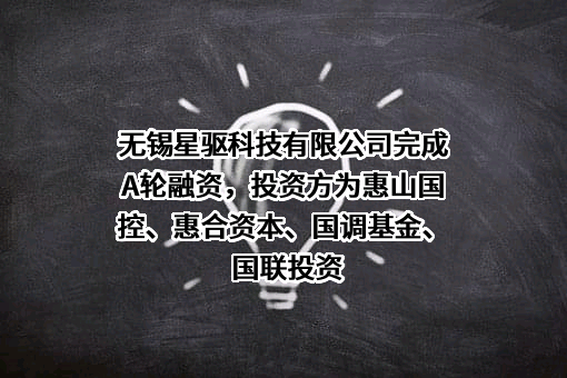 无锡星驱科技有限公司完成A轮融资，投资方为惠山国控、惠合资本、国调基金、国联投资