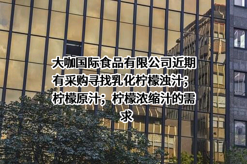 大咖国际食品有限公司近期有采购寻找乳化柠檬浊汁；柠檬原汁；柠檬浓缩汁的需求