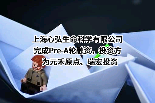 上海心弘生命科学有限公司完成Pre-A轮融资，投资方为元禾原点、瑞宏投资