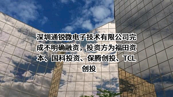 深圳通锐微电子技术有限公司完成不明确融资，投资方为福田资本、国科投资、保腾创投、TCL创投